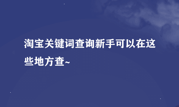 淘宝关键词查询新手可以在这些地方查~