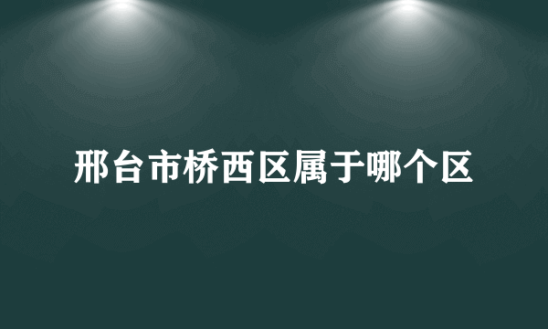 邢台市桥西区属于哪个区