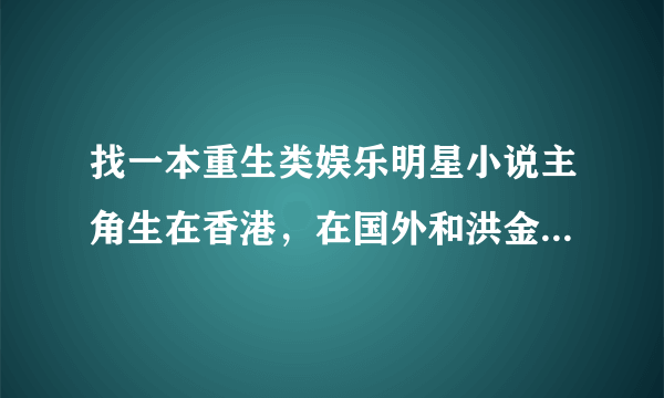 找一本重生类娱乐明星小说主角生在香港，在国外和洪金宝成龙拍片