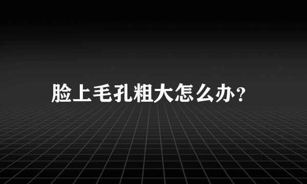 脸上毛孔粗大怎么办？