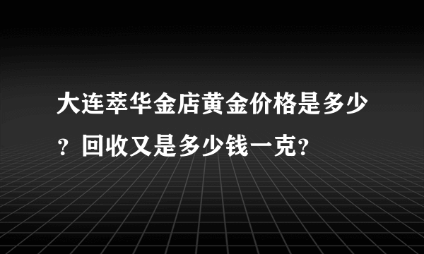 大连萃华金店黄金价格是多少？回收又是多少钱一克？