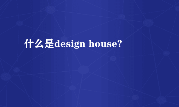 什么是design house?