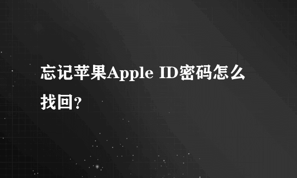 忘记苹果Apple ID密码怎么找回？