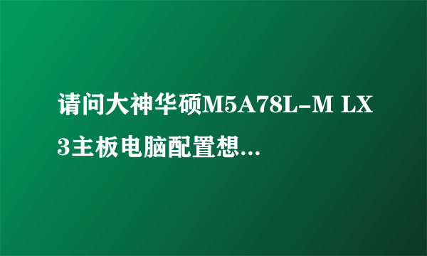 请问大神华硕M5A78L-M LX3主板电脑配置想升级可如何配置？