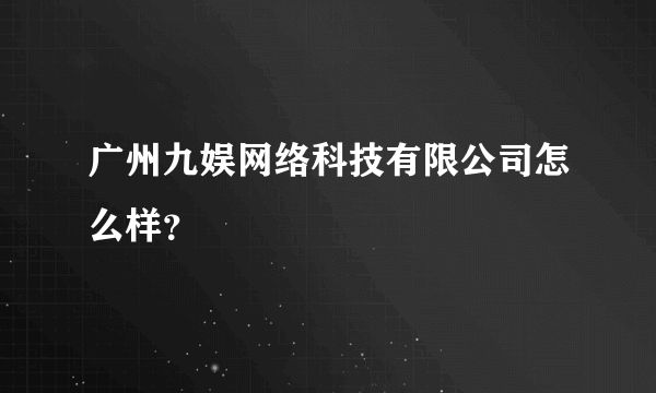 广州九娱网络科技有限公司怎么样？