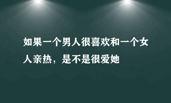 如果一个男人很喜欢和一个女人亲热，是不是很爱她