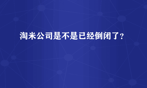 淘米公司是不是已经倒闭了？