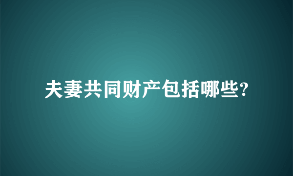 夫妻共同财产包括哪些?