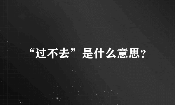 “过不去”是什么意思？