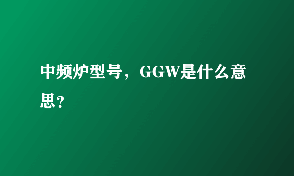 中频炉型号，GGW是什么意思？