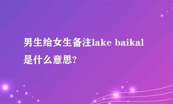 男生给女生备注lake baikal是什么意思?