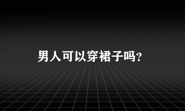 男人可以穿裙子吗？