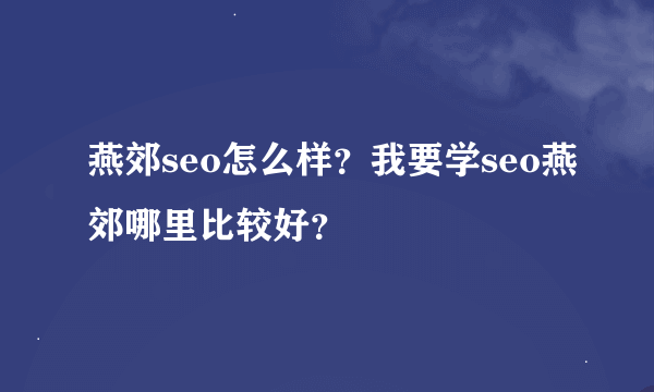 燕郊seo怎么样？我要学seo燕郊哪里比较好？