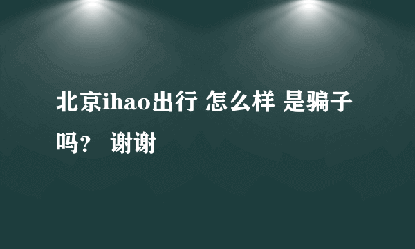 北京ihao出行 怎么样 是骗子吗？ 谢谢