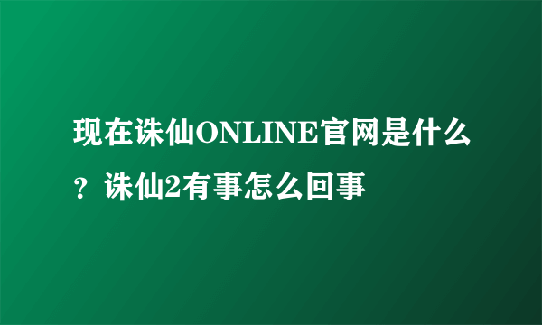 现在诛仙ONLINE官网是什么？诛仙2有事怎么回事