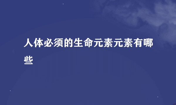 人体必须的生命元素元素有哪些