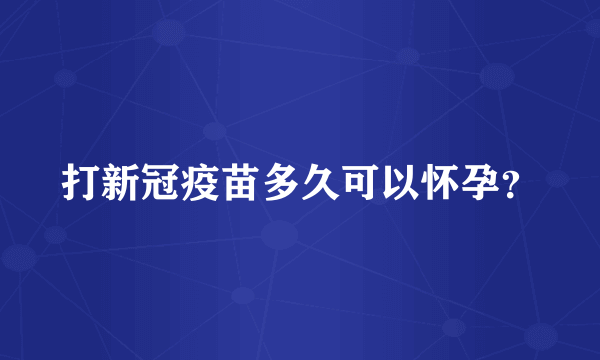 打新冠疫苗多久可以怀孕？