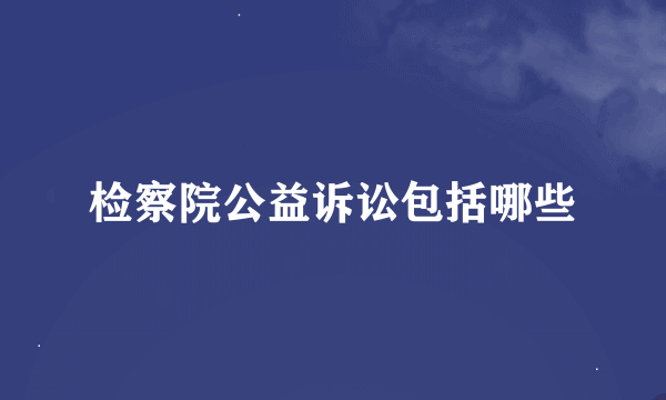 检察院公益诉讼包括哪些