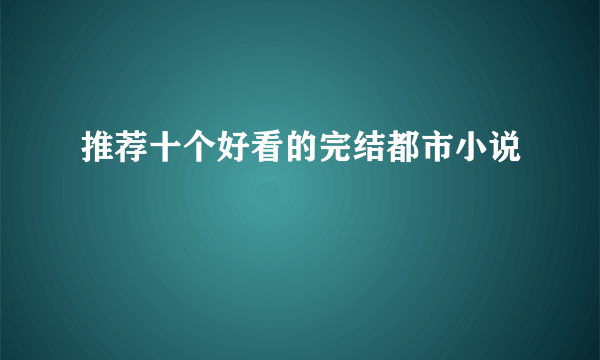 推荐十个好看的完结都市小说