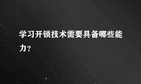 学习开锁技术需要具备哪些能力？