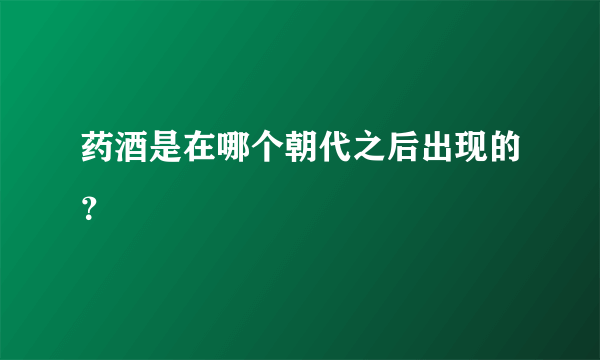 药酒是在哪个朝代之后出现的？