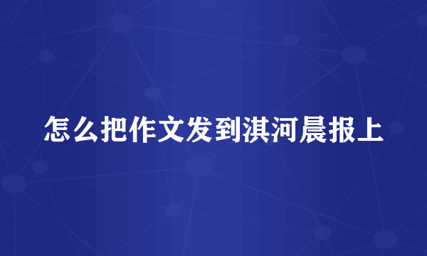 怎么把作文发到淇河晨报上