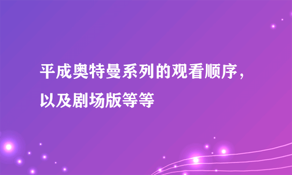 平成奥特曼系列的观看顺序，以及剧场版等等