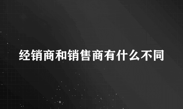 经销商和销售商有什么不同