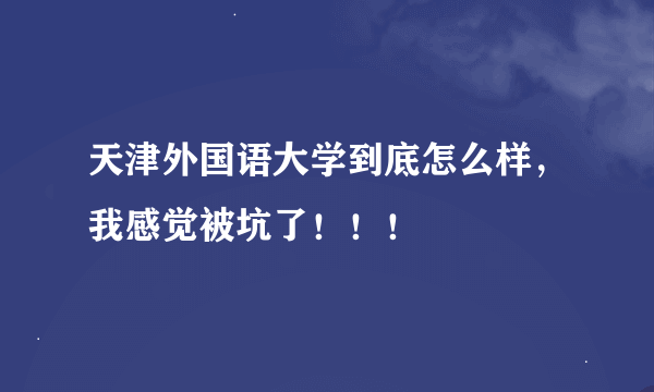 天津外国语大学到底怎么样，我感觉被坑了！！！