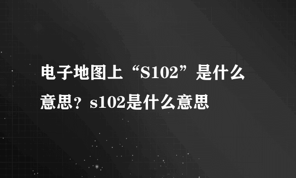 电子地图上“S102”是什么意思？s102是什么意思