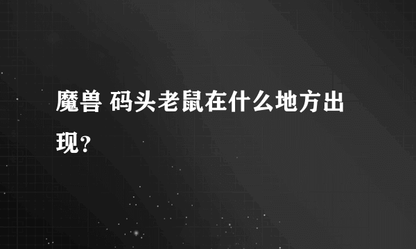 魔兽 码头老鼠在什么地方出现？