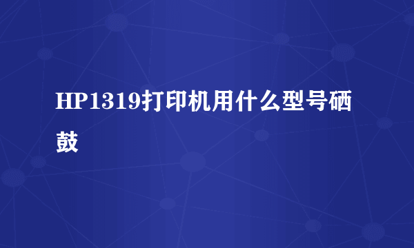 HP1319打印机用什么型号硒鼓