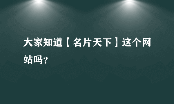 大家知道【名片天下】这个网站吗？