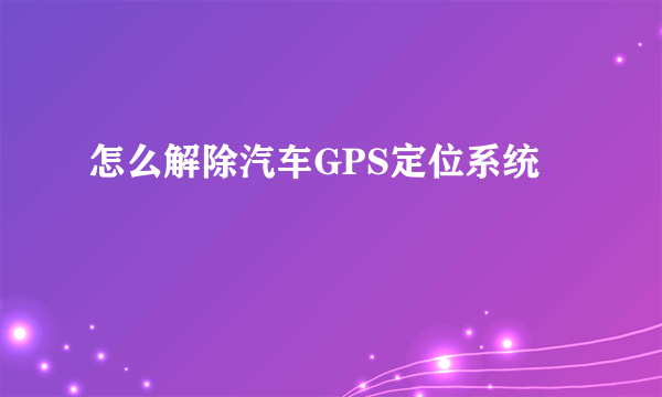 怎么解除汽车GPS定位系统