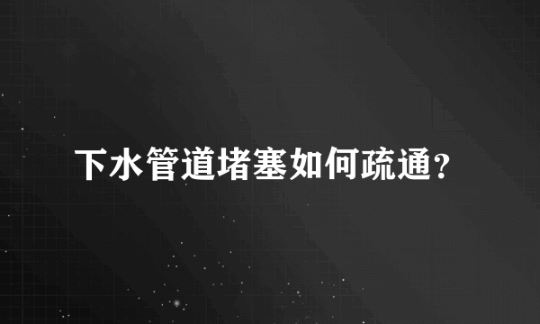 下水管道堵塞如何疏通？