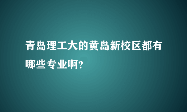 青岛理工大的黄岛新校区都有哪些专业啊？