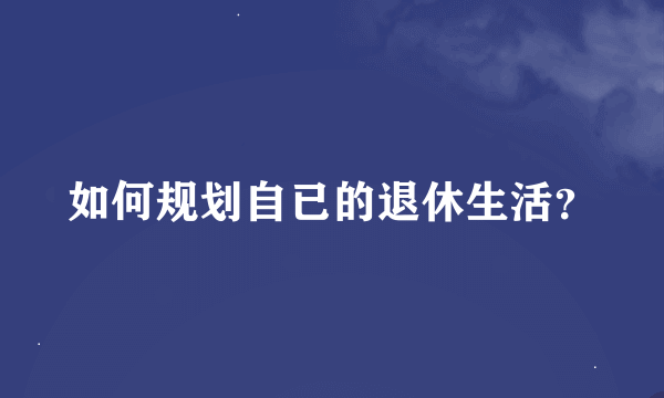 如何规划自已的退休生活？