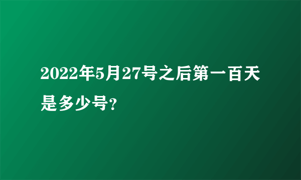 2022年5月27号之后第一百天是多少号？