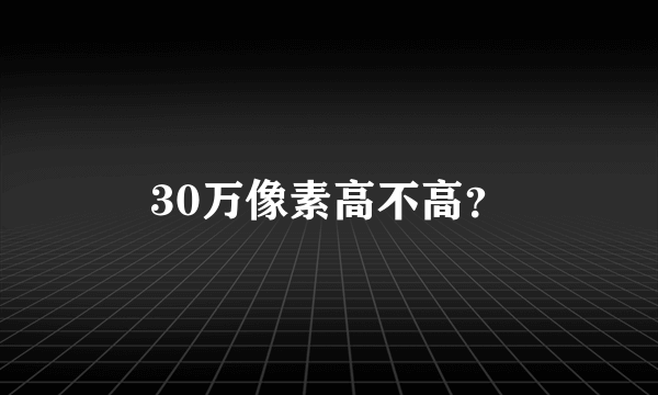 30万像素高不高？