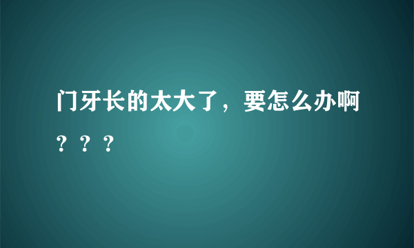 门牙长的太大了，要怎么办啊？？？