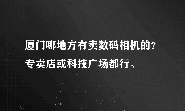 厦门哪地方有卖数码相机的？专卖店或科技广场都行。