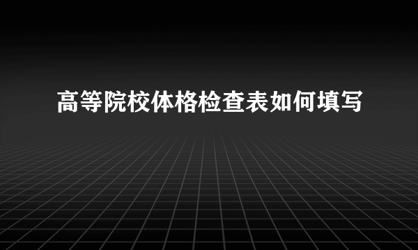 高等院校体格检查表如何填写