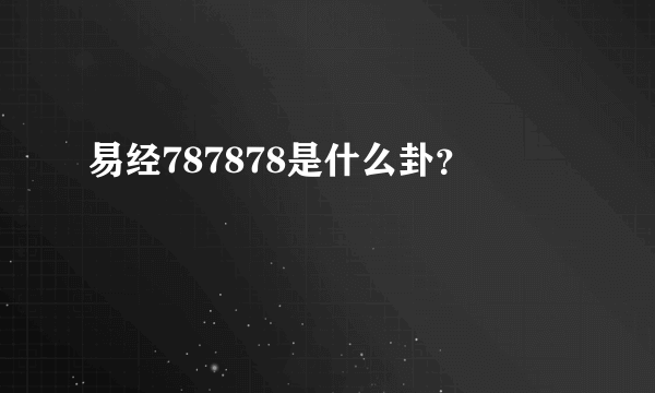 易经787878是什么卦？