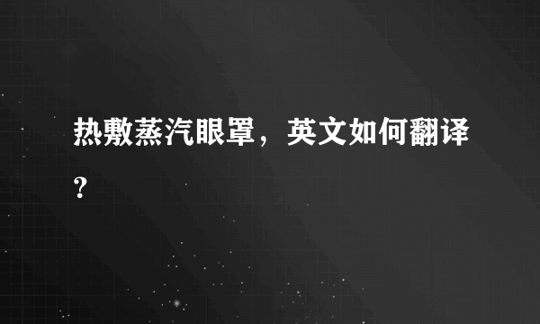 热敷蒸汽眼罩，英文如何翻译？