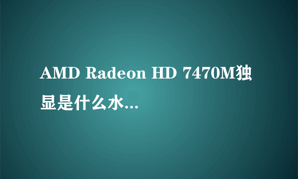 AMD Radeon HD 7470M独显是什么水平的显卡