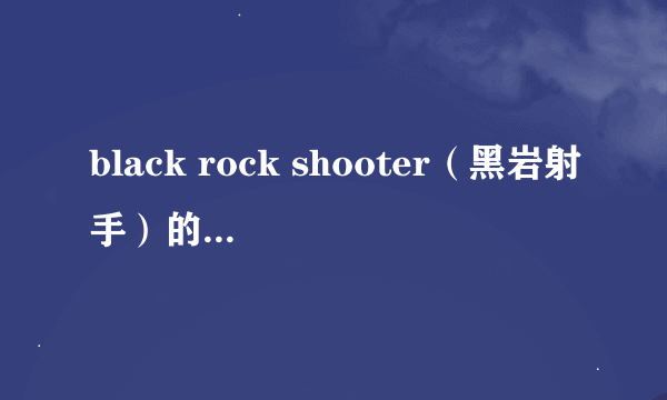 black rock shooter（黑岩射手）的动漫主题曲叫什么名字？