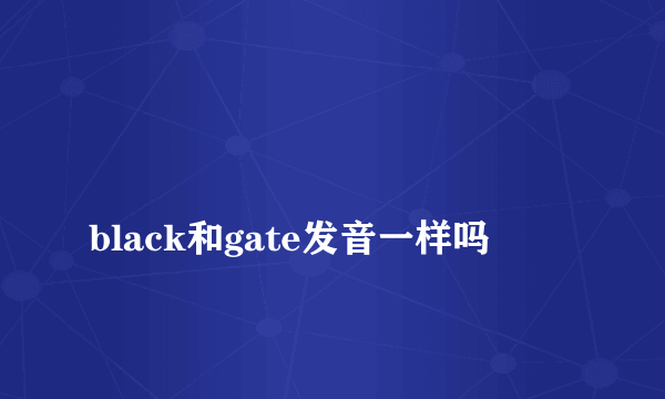 
black和gate发音一样吗

