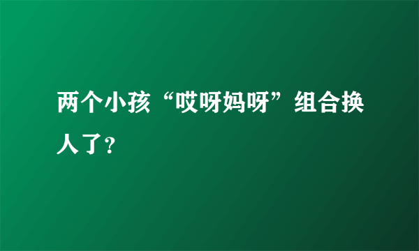 两个小孩“哎呀妈呀”组合换人了？