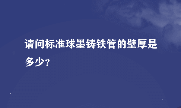 请问标准球墨铸铁管的壁厚是多少？