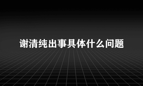 谢清纯出事具体什么问题